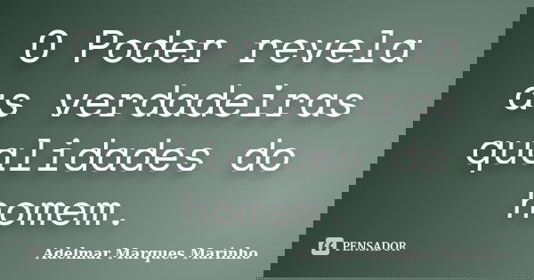 O Poder revela as verdadeiras qualidades do homem.... Frase de adelmar marques marinho.