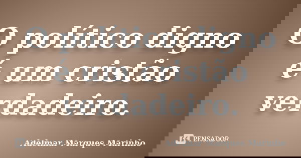O político digno é um cristão verdadeiro.... Frase de adelmar marques marinho.