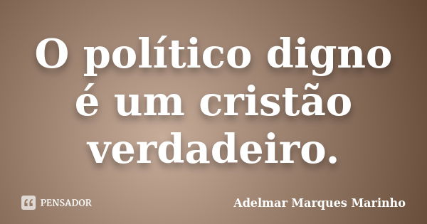 O político digno é um cristão verdadeiro.... Frase de adelmar marques marinho.