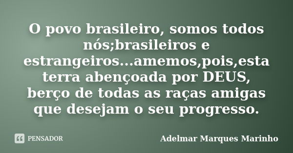 O povo brasileiro, somos todos nós;brasileiros e estrangeiros...amemos,pois,esta terra abençoada por DEUS, berço de todas as raças amigas que desejam o seu prog... Frase de adelmar marques marinho.