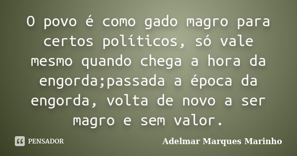 O povo é como gado magro para certos políticos, só vale mesmo quando chega a hora da engorda;passada a época da engorda, volta de novo a ser magro e sem valor.... Frase de adelmar marques marinho.