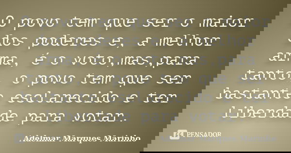 O povo tem que ser o maior dos poderes e, a melhor arma, é o voto,mas,para tanto, o povo tem que ser bastante esclarecido e ter liberdade para votar.... Frase de adelmar marques marinho.