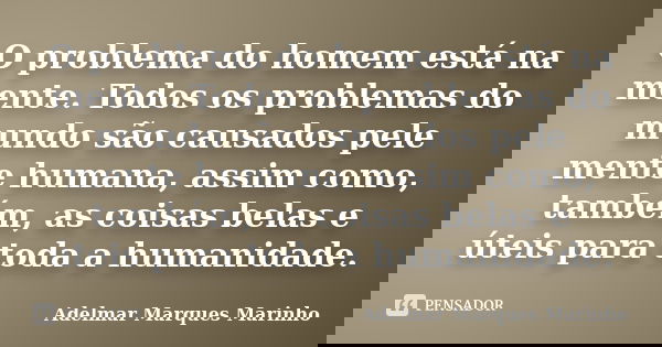 O problema do homem está na mente. Todos os problemas do mundo são causados pele mente humana, assim como, também, as coisas belas e úteis para toda a humanidad... Frase de adelmar marques marinho.
