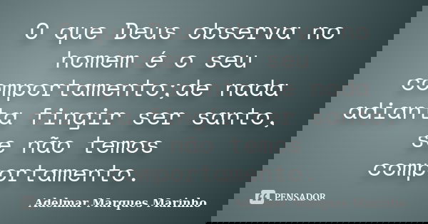 O que Deus observa no homem é o seu comportamento;de nada adianta fingir ser santo, se não temos comportamento.... Frase de adelmar marques marinho.