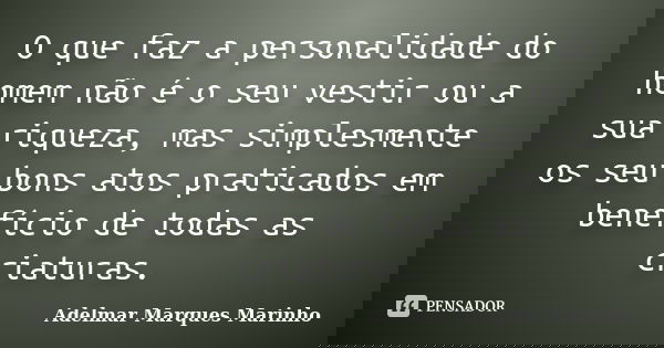 O que faz a personalidade do homem não é o seu vestir ou a sua riqueza, mas simplesmente os seu bons atos praticados em benefício de todas as criaturas.... Frase de adelmar marques marinho.