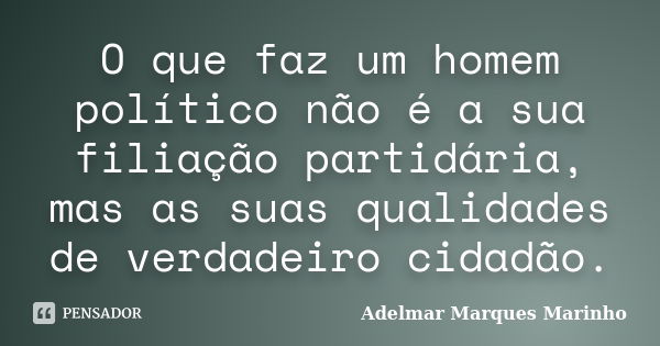 O que faz um homem político não é a sua filiação partidária, mas as suas qualidades de verdadeiro cidadão.... Frase de adelmar marques marinho.