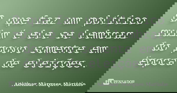 O que faz um político ruim é ele se lembrar do povo somente em época de eleições.... Frase de adelmar marques marinho.