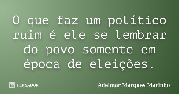 O que faz um político ruim é ele se lembrar do povo somente em época de eleições.... Frase de adelmar marques marinho.