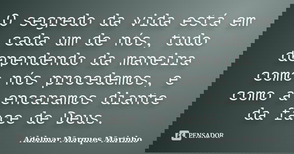O segredo da vida está em cada um de nós, tudo dependendo da maneira como nós procedemos, e como a encaramos diante da face de Deus.... Frase de adelmar marques marinho.