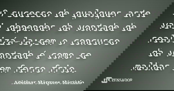 O sucesso de qualquer arte vai depender da vontade de realizá-la;sem o concurso da vontade é como se malhar em ferro frio.... Frase de adelmar marques marinho.