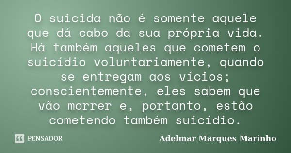 O suicida não é somente aquele que dá cabo da sua própria vida. Há também aqueles que cometem o suicídio voluntariamente, quando se entregam aos vícios; conscie... Frase de Adelmar Marques Marinho.