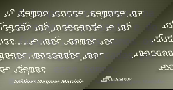 O tempo corre sempre na direção do presente e do futuro...e nós somos os personagens marcados por esse tempo.... Frase de adelmar marques marinho.