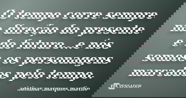 O tempo corre sempre na direção do presente e do futuro...e nós somos os personagens marcados pelo tempo.... Frase de adelmar marques mariho.