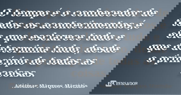 O tempo é o conhecedor de todos os acontecimentos,é ele que esclarece tudo e que determina tudo, desde o princípio de todas as coisas.... Frase de adelmar marques marinho.