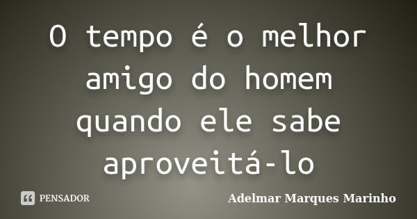 O tempo é o melhor amigo do homem quando ele sabe aproveitá-lo... Frase de adelmar marques marinho.