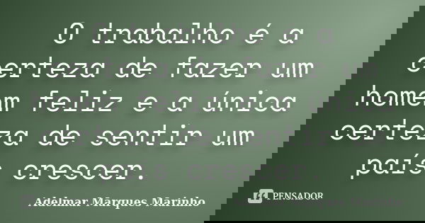 O trabalho é a certeza de fazer um homem feliz e a única certeza de sentir um país crescer.... Frase de adelmar marques marinho.