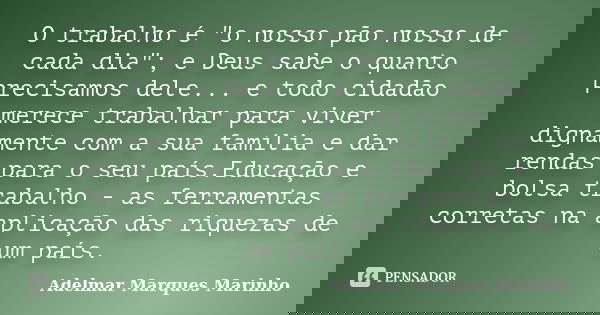 O trabalho é "o nosso pão nosso de cada dia"; e Deus sabe o quanto precisamos dele... e todo cidadão merece trabalhar para viver dignamente com a sua ... Frase de adelmar marques marinho.
