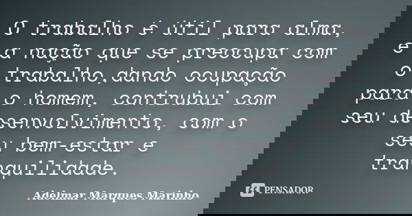 O trabalho é útil para alma, e a nação que se preocupa com o trabalho,dando ocupação para o homem, contrubui com seu desenvolvimento, com o seu bem-estar e tran... Frase de adelmar marques marinho.