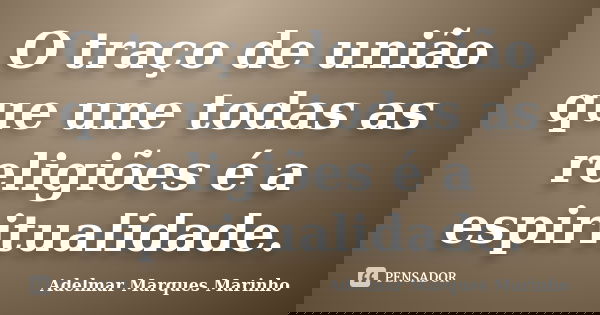 O traço de união que une todas as religiões é a espiritualidade.... Frase de adelmar marques marinho.