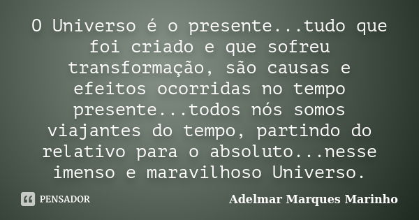 O Universo é o presente...tudo que foi criado e que sofreu transformação, são causas e efeitos ocorridas no tempo presente...todos nós somos viajantes do tempo,... Frase de adelmar marques marinho.