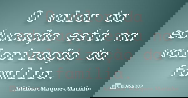 O valor da educação está na valorização da família.... Frase de adelmar marques marinho.