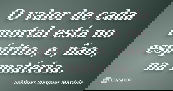 O valor de cada mortal está no espírito, e, não, na matéria.... Frase de adelmar marques marinho.