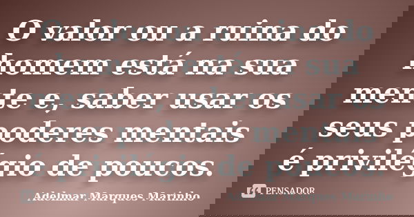 O valor ou a ruina do homem está na sua mente e, saber usar os seus poderes mentais é privilégio de poucos.... Frase de adelmar marques marinho.