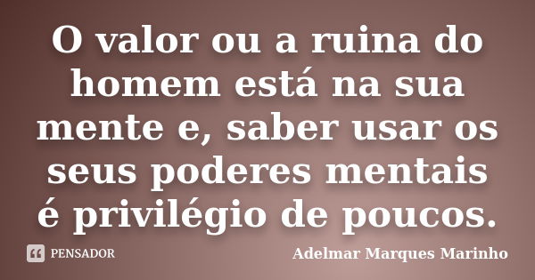 O valor ou a ruina do homem está na sua mente e, saber usar os seus poderes mentais é privilégio de poucos.... Frase de adelmar marques marinho.