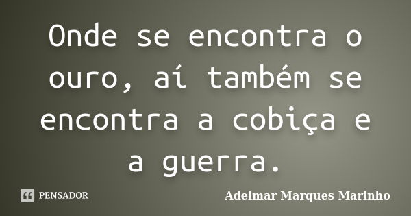 Onde se encontra o ouro, aí também se encontra a cobiça e a guerra.... Frase de adelmar marques marinho.