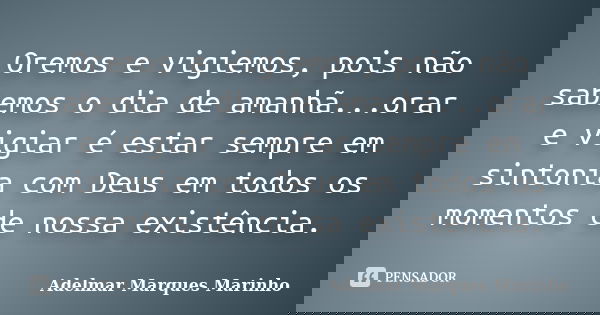Oremos e vigiemos, pois não sabemos o dia de amanhã...orar e vigiar é estar sempre em sintonia com Deus em todos os momentos de nossa existência.... Frase de adelmar marques marinho.