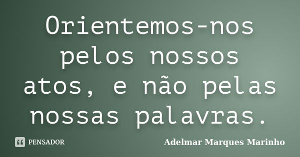 Orientemos-nos pelos nossos atos, e não pelas nossas palavras.... Frase de adelmar marques marinho.