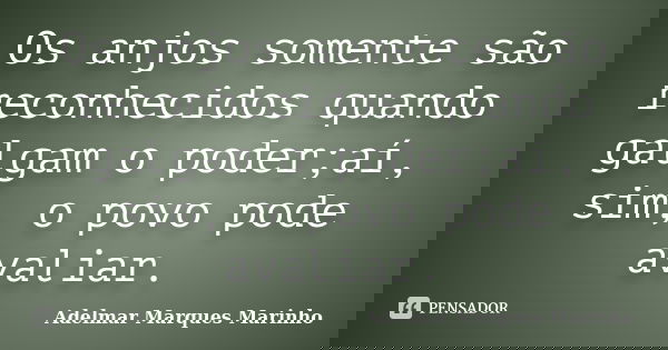 Os anjos somente são reconhecidos quando galgam o poder;aí, sim, o povo pode avaliar.... Frase de adelmar marques marinho.