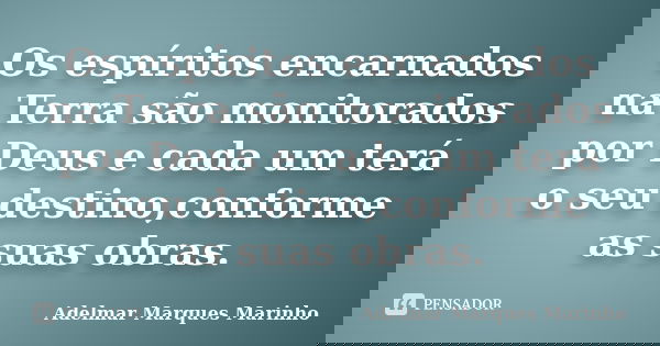 Os espíritos encarnados na Terra são monitorados por Deus e cada um terá o seu destino,conforme as suas obras.... Frase de adelmar marques marinho.