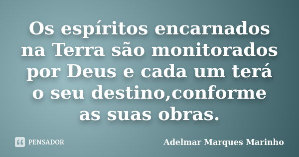 Os espíritos encarnados na Terra são monitorados por Deus e cada um terá o seu destino,conforme as suas obras.... Frase de adelmar marques marinho.