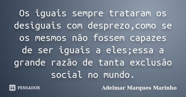 Os iguais sempre trataram os desiguais com desprezo,como se os mesmos não fossem capazes de ser iguais a eles;essa a grande razão de tanta exclusão social no mu... Frase de Adelmar Marques Marinho.