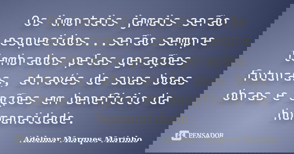 Os imortais jamais serão esquecidos...serão sempre lembrados pelas gerações futuras, através de suas boas obras e ações em benefício da humanaidade.... Frase de adelmar marques marinho.