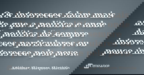 Os interesses falam mais alto que a política e onde há política há sempre interesses particulares ou pouco interesse pelo povo.... Frase de adelmar marques marinho.