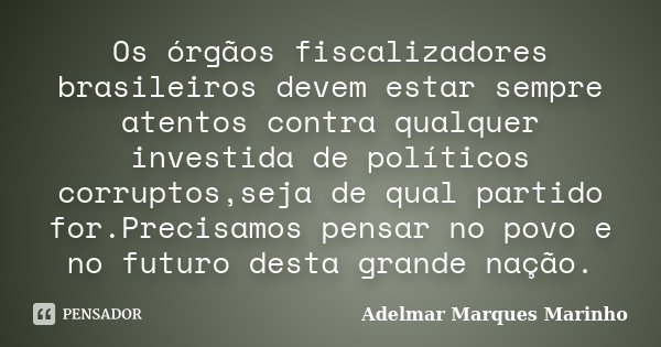 Os órgãos fiscalizadores brasileiros devem estar sempre atentos contra qualquer investida de políticos corruptos,seja de qual partido for.Precisamos pensar no p... Frase de adelmar marques marinho.