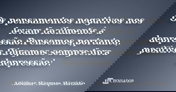 Os pensamentos negativos nos levam facilmente à depressão.Pensemos,portanto, positivo.Digamos sempre:fora depressão!... Frase de Adelmar Marques Marinho.