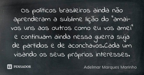 Os políticos brasileiros ainda não aprenderam a sublime lição do "amai-vos uns aos outros como eu vos amei" e continuam ainda nessa guerra suja de par... Frase de adelmar marques marinho.