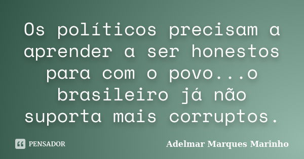 Os políticos precisam a aprender a ser honestos para com o povo...o brasileiro já não suporta mais corruptos.... Frase de adelmar marques marinho.