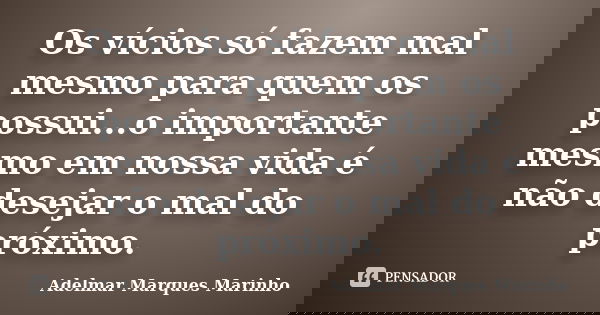 Os vícios só fazem mal mesmo para quem os possui...o importante mesmo em nossa vida é não desejar o mal do próximo.... Frase de adelmar marques marinho.