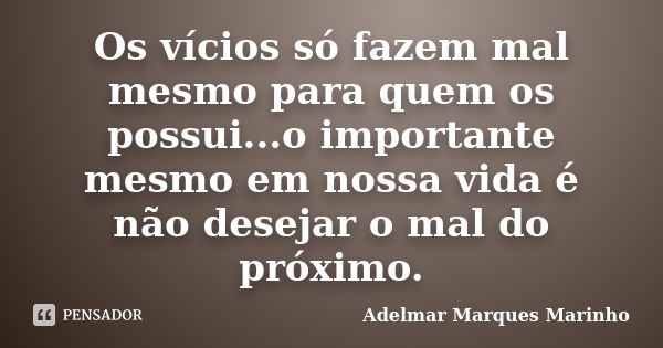 Os vícios só fazem mal mesmo para quem os possui...o importante mesmo em nossa vida é não desejar o mal do próximo.... Frase de adelmar marques marinho.