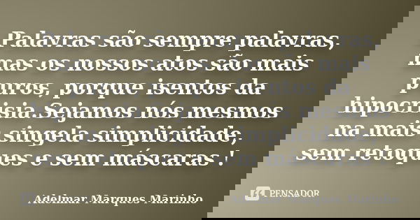 Palavras são sempre palavras, mas os nossos atos são mais puros, porque isentos da hipocrisia.Sejamos nós mesmos na mais singela simplicidade, sem retoques e se... Frase de adelmar marques marinho.
