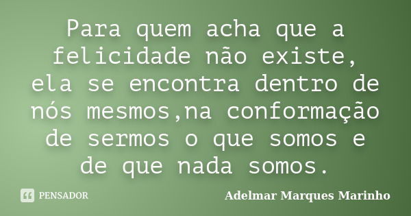 Para quem acha que a felicidade não existe, ela se encontra dentro de nós mesmos,na conformação de sermos o que somos e de que nada somos.... Frase de adelmar marques marinho.