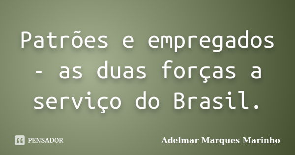 Patrões e empregados - as duas forças a serviço do Brasil.... Frase de adelmar marques marinho.