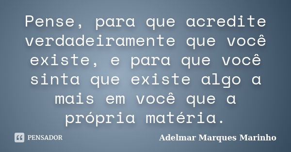 Pense, para que acredite verdadeiramente que você existe, e para que você sinta que existe algo a mais em você que a própria matéria.... Frase de adelmar marques marinho.