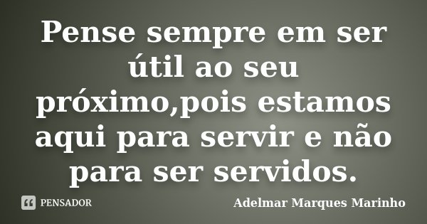 Pense sempre em ser útil ao seu próximo,pois estamos aqui para servir e não para ser servidos.... Frase de Adelmar Marques Marinho.