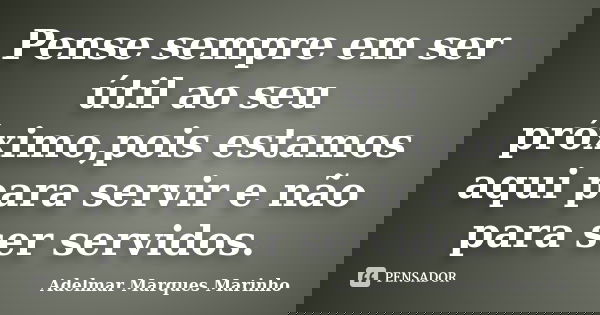 Pense sempre em ser útil ao seu próximo,pois estamos aqui para servir e não para ser servidos.... Frase de Adelmar Marques Marinho.