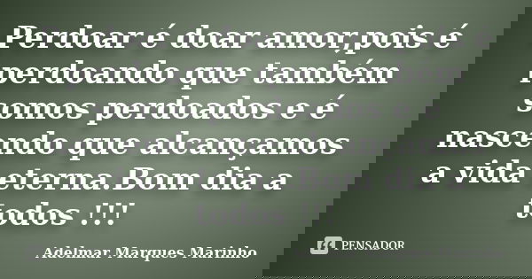 Perdoar é doar amor,pois é perdoando que também somos perdoados e é nascendo que alcançamos a vida eterna.Bom dia a todos !!!... Frase de adelmar marques marinho.